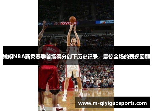 姚明NBA新秀赛季首场得分创下历史记录，震惊全场的表现回顾