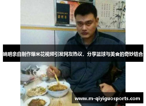 姚明亲自制作爆米花视频引发网友热议，分享篮球与美食的奇妙结合