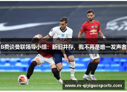 B费谈曼联领导小组：新旧并存，我不再是唯一发声者